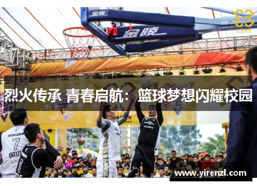 烈火传承 青春启航：篮球梦想闪耀校园
