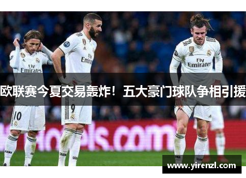 欧联赛今夏交易轰炸！五大豪门球队争相引援