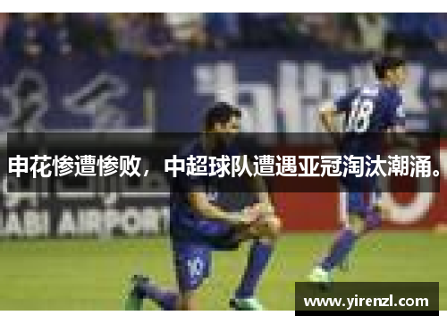 申花惨遭惨败，中超球队遭遇亚冠淘汰潮涌。