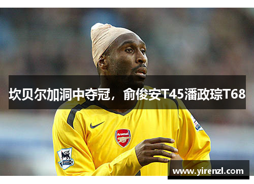 坎贝尔加洞中夺冠，俞俊安T45潘政琮T68