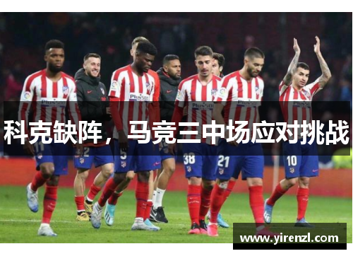 科克缺阵，马竞三中场应对挑战