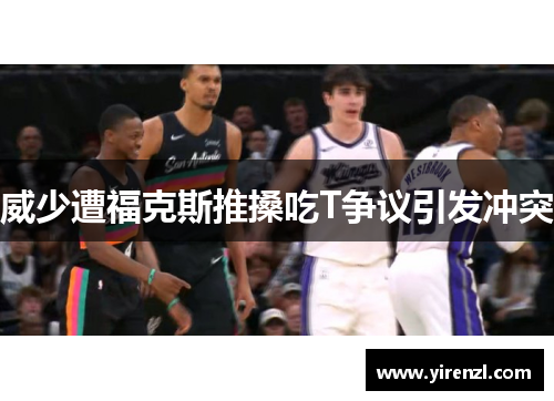 威少遭福克斯推搡吃T争议引发冲突