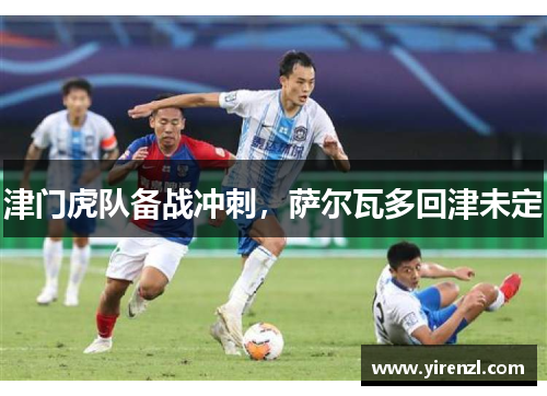 津门虎队备战冲刺，萨尔瓦多回津未定